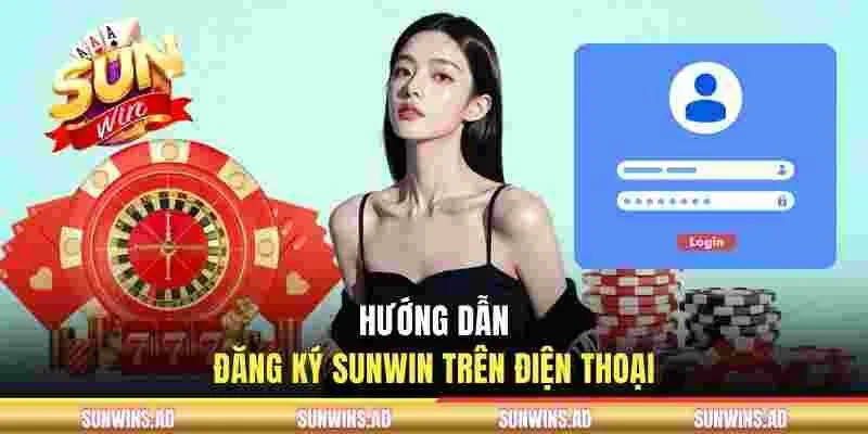 Đăng Ký SUNWIN - Thao Tác Nhanh Trong 2 Phút Nhận Thưởng 50K 2 Hướng dẫn mở tài khoản chính thức trên điện thoại