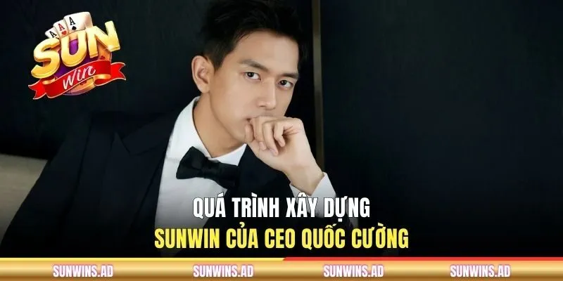 CEO Quốc Cường - Người Đứng Sau Sự Thành Công Của SUNWIN 2 Quá trình xây dựng SUNWIN của CEO Quốc Cường